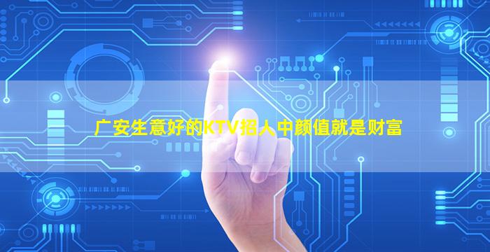 广安生意好的KTV招人中颜值就是财富